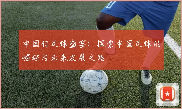 中国行足球盛宴：探索中国足球的崛起与未来发展之路