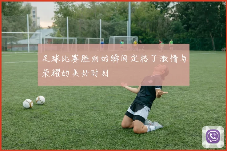 足球比赛胜利的瞬间定格了激情与荣耀的美好时刻