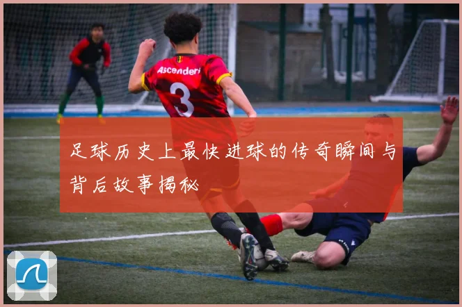 足球历史上最快进球的传奇瞬间与背后故事揭秘