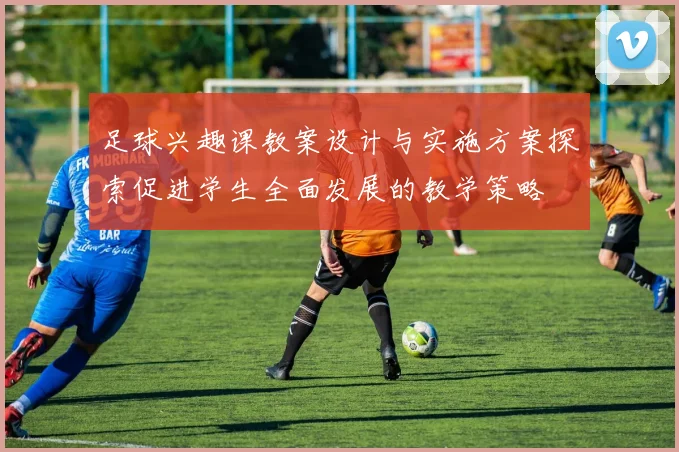 足球兴趣课教案设计与实施方案探索促进学生全面发展的教学策略