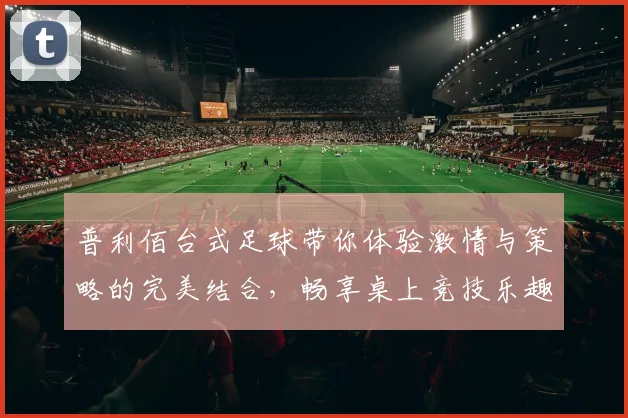 普利佰台式足球带你体验激情与策略的完美结合，畅享桌上竞技乐趣