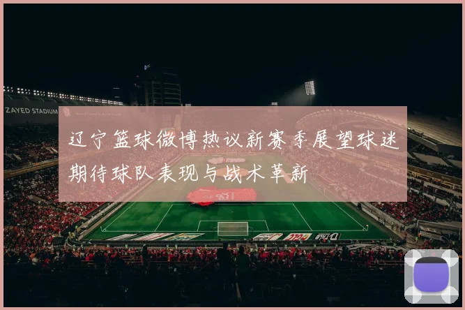 辽宁篮球微博热议新赛季展望球迷期待球队表现与战术革新