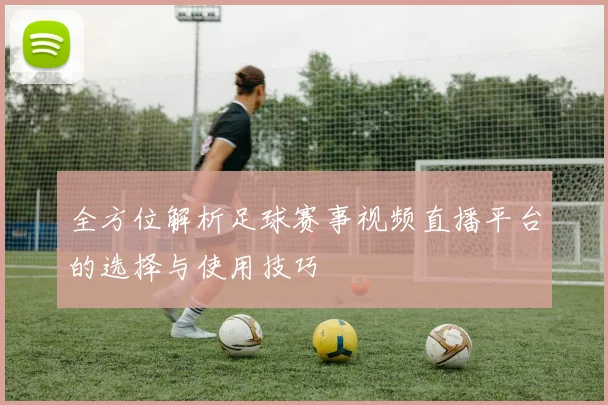全方位解析足球赛事视频直播平台的选择与使用技巧