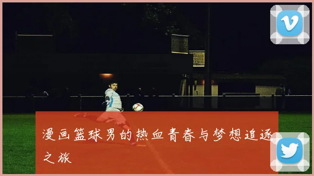 漫画篮球男的热血青春与梦想追逐之旅