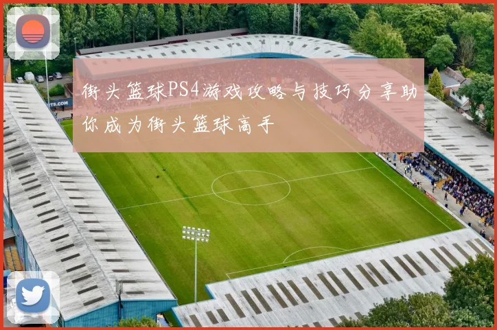 街头篮球PS4游戏攻略与技巧分享助你成为街头篮球高手