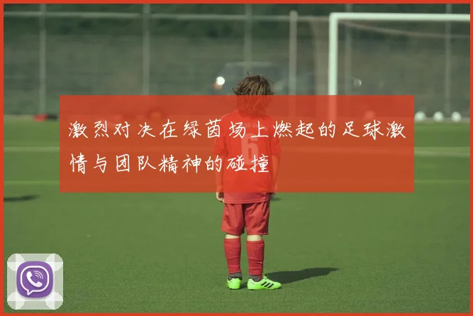 激烈对决在绿茵场上燃起的足球激情与团队精神的碰撞