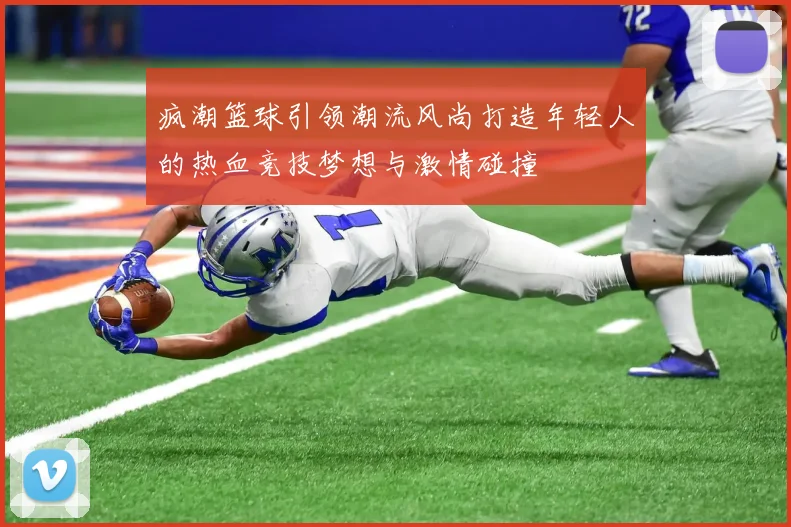 疯潮篮球引领潮流风尚打造年轻人的热血竞技梦想与激情碰撞