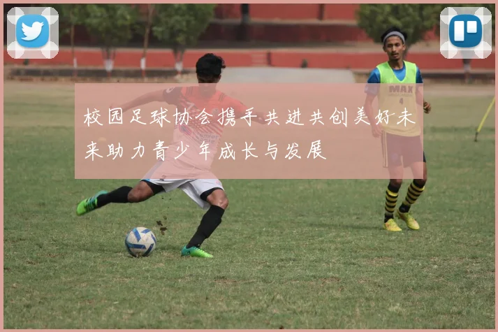校园足球协会携手共进共创美好未来助力青少年成长与发展