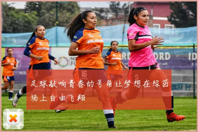 足球敲响青春的号角让梦想在绿茵场上自由飞翔