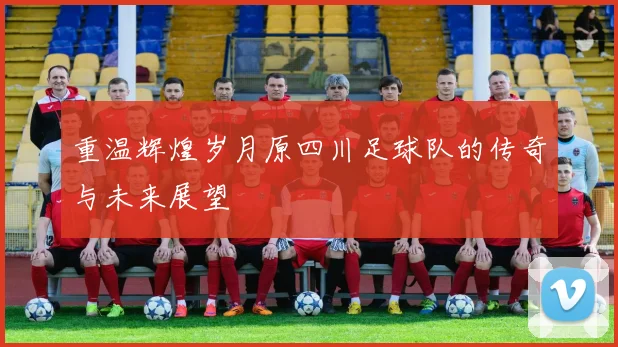 重温辉煌岁月原四川足球队的传奇与未来展望