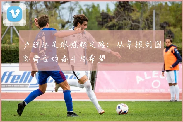 卢旺达足球崛起之路：从草根到国际舞台的奋斗与希望