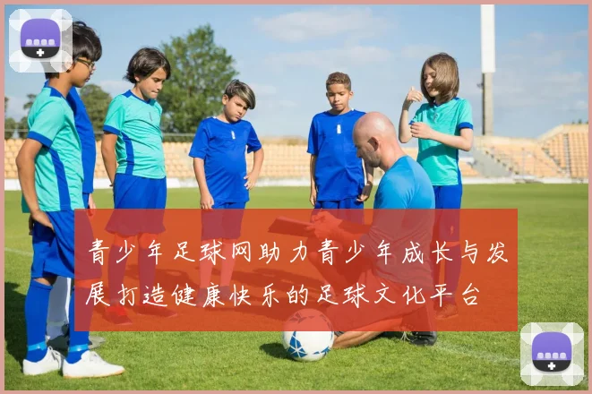青少年足球网助力青少年成长与发展打造健康快乐的足球文化平台