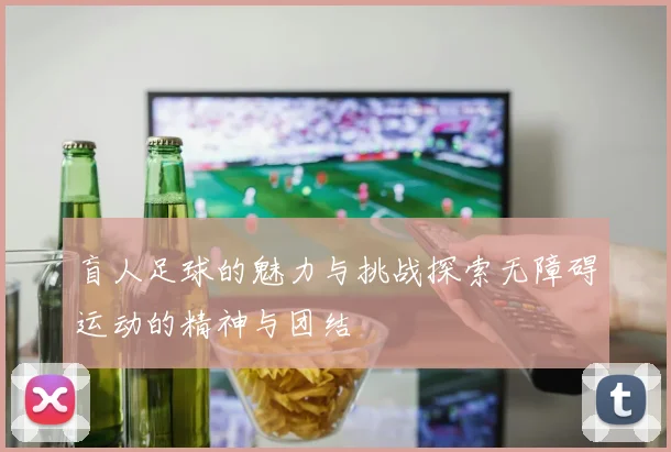 盲人足球的魅力与挑战探索无障碍运动的精神与团结