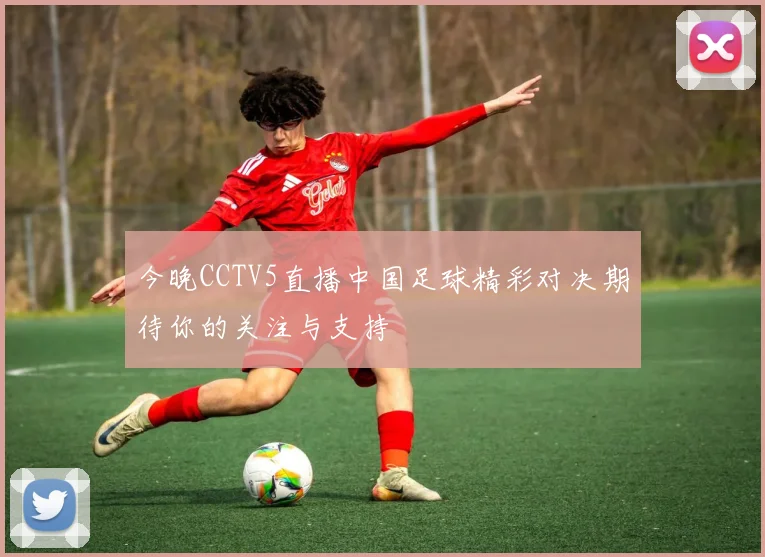今晚CCTV5直播中国足球精彩对决期待你的关注与支持