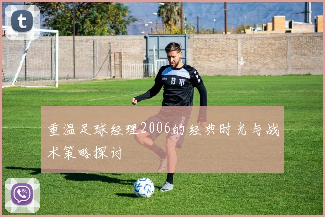 重温足球经理2006的经典时光与战术策略探讨