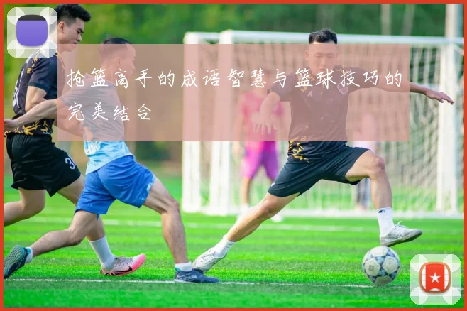 抢篮高手的成语智慧与篮球技巧的完美结合