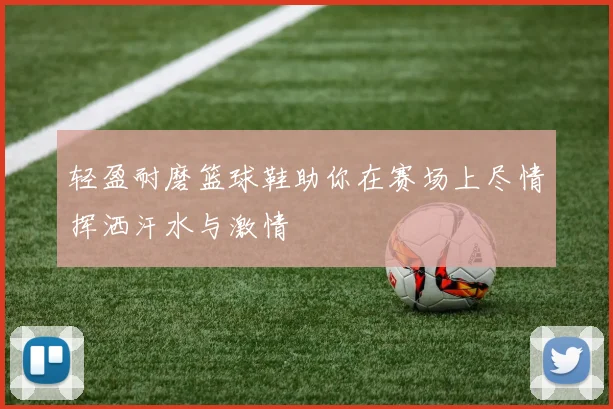 轻盈耐磨篮球鞋助你在赛场上尽情挥洒汗水与激情