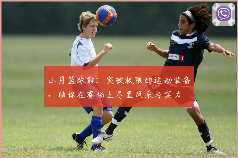 山月篮球鞋：突破极限的运动装备，助你在赛场上尽显风采与实力